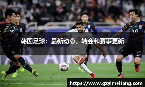 韩国足球：最新动态、转会和赛事更新
