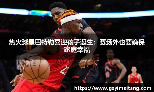 热火球星巴特勒喜迎孩子诞生：赛场外也要确保家庭幸福