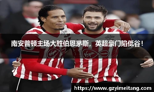 南安普顿主场大胜伯恩茅斯，英超豪门陷低谷！