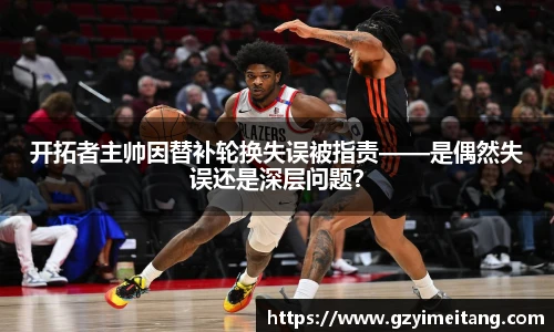 开拓者主帅因替补轮换失误被指责——是偶然失误还是深层问题？